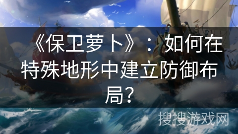 《保卫萝卜》：如何在特殊地形中建立防御布局？
