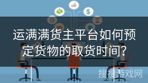 运满满货主平台如何预定货物的取货时间？