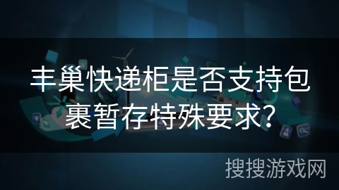 丰巢快递柜是否支持包裹暂存特殊要求？