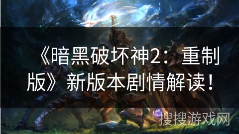 《暗黑破坏神2：重制版》新版本剧情解读！
