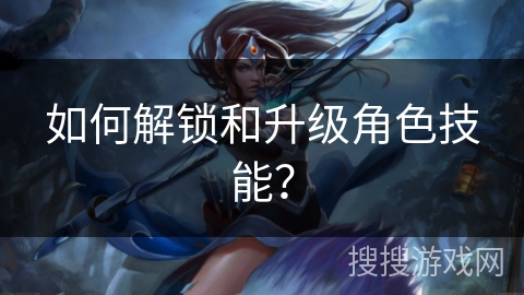 如何解锁和升级角色技能？