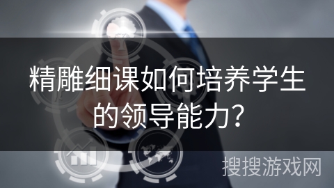 精雕细课如何培养学生的领导能力? 精雕细课如何培养学生的领导能力?
