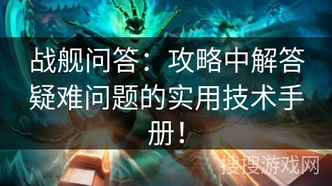 战舰问答：攻略中解答疑难问题的实用技术手册！