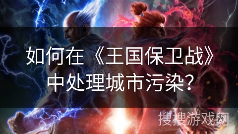 如何在《王国保卫战》中处理城市污染？