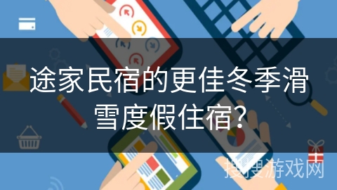 途家民宿的更佳冬季滑雪度假住宿？