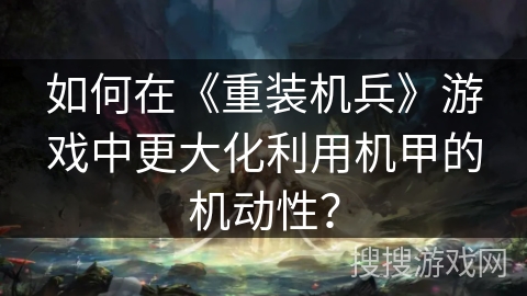 如何在《重装机兵》游戏中更大化利用机甲的机动性？