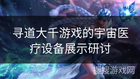 寻道大千游戏的宇宙医疗设备展示研讨