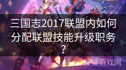 三国志2017联盟内如何分配联盟技能升级职务？