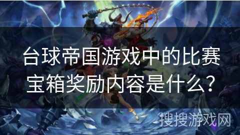 台球帝国游戏中的比赛宝箱奖励内容是什么？
