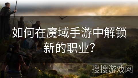 如何在魔域手游中解锁新的职业? 如何在魔域手游中解锁新的职业?