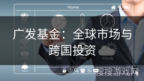 广发基金:全球市场与跨国投资 广发基金:全球市场与跨国投资