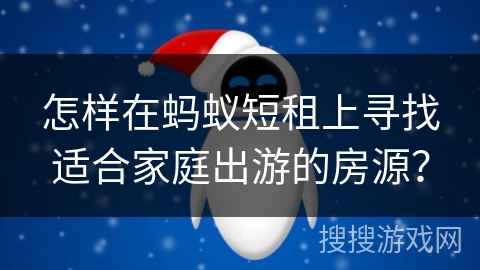 怎样在蚂蚁短租上寻找适合家庭出游的房源？