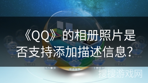 《QQ》的相册照片是否支持添加描述信息? 《QQ》的相册照片是否支持添加描述信息?