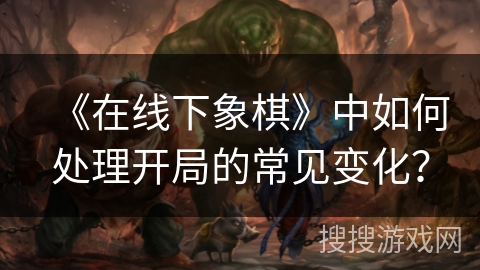 《在线下象棋》中如何处理开局的常见变化？