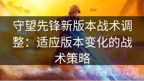 守望先锋新版本战术调整：适应版本变化的战术策略