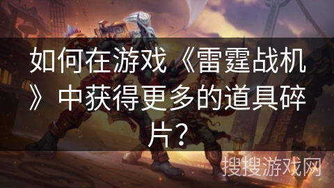 如何在游戏《雷霆战机》中获得更多的道具碎片? 如何在游戏《雷霆战机》中获得更多的道具碎片?