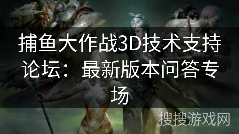 捕鱼大作战3D技术支持论坛：最新版本问答专场