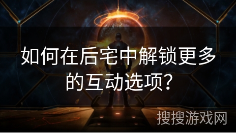 如何在后宅中解锁更多的互动选项? 如何在后宅中解锁更多的互动选项?