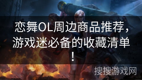 恋舞OL周边商品推荐，游戏迷必备的收藏清单！