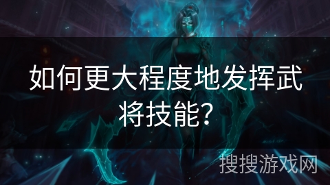 如何更大程度地发挥武将技能？