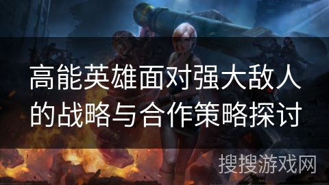 高能英雄面对强大敌人的战略与合作策略探讨