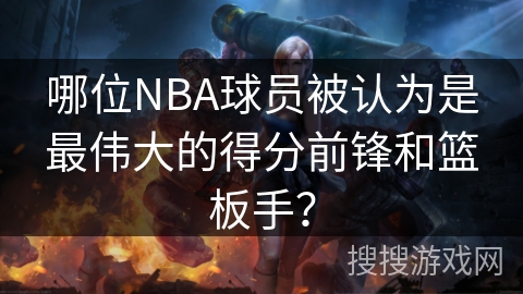 哪位NBA球员被认为是最伟大的得分前锋和篮板手? 哪位NBA球员被认为是最伟大的得分前锋和篮板手?
