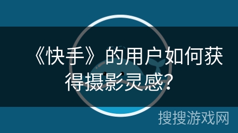 《快手》的用户如何获得摄影灵感？