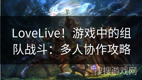 LoveLive！游戏中的组队战斗：多人协作攻略