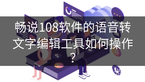 畅说108软件的语音转文字编辑工具如何操作? 畅说108软件的语音转文字编辑工具如何操作?