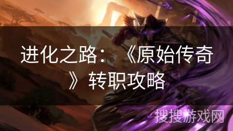 进化之路：《原始传奇》转职攻略