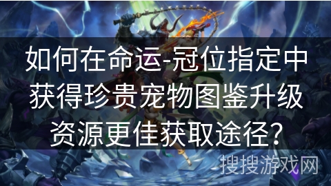 如何在命运-冠位指定中获得珍贵宠物图鉴升级资源更佳获取途径？