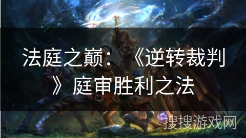 法庭之巅:《逆转裁判》庭审胜利之法 法庭之巅:《逆转裁判》庭审胜利之法