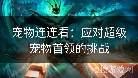 宠物连连看:应对超级宠物首领的挑战 宠物连连看:应对超级宠物首领的挑战