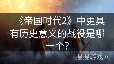 《帝国时代2》中更具有历史意义的战役是哪一个? 《帝国时代2》中更具有历史意义的战役是哪一个?