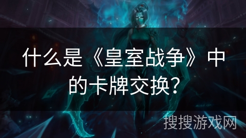 什么是《皇室战争》中的卡牌交换? 什么是《皇室战争》中的卡牌交换?