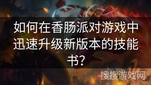 如何在香肠派对游戏中迅速升级新版本的技能书? 如何在香肠派对游戏中迅速升级新版本的技能书?
