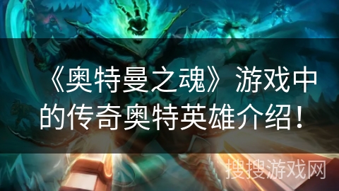 《奥特曼之魂》游戏中的传奇奥特英雄介绍！