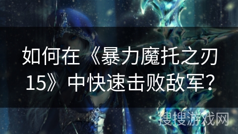 如何在《暴力魔托之刃15》中快速击败敌军？