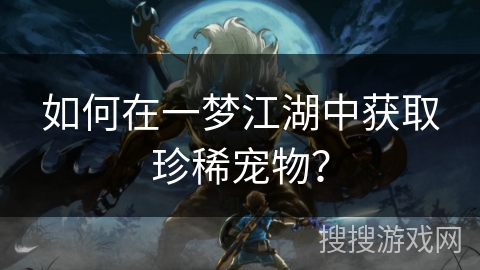 如何在一梦江湖中获取珍稀宠物？