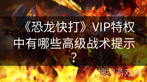《恐龙快打》VIP特权中有哪些高级战术提示？