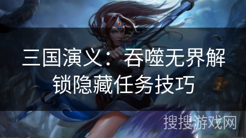 三国演义：吞噬无界解锁隐藏任务技巧