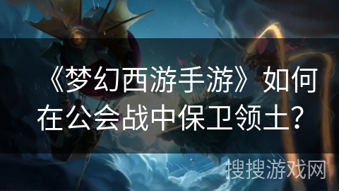 《梦幻西游手游》如何在公会战中保卫领土？