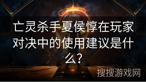 亡灵杀手夏侯惇在玩家对决中的使用建议是什么？