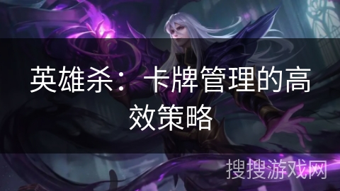 英雄杀：卡牌管理的高效策略