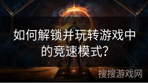如何解锁并玩转游戏中的竞速模式？
