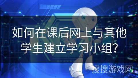如何在课后网上与其他学生建立学习小组? 如何在课后网上与其他学生建立学习小组?