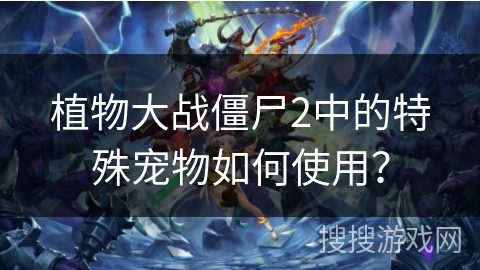 植物大战僵尸2中的特殊宠物如何使用? 植物大战僵尸2中的特殊宠物如何使用?