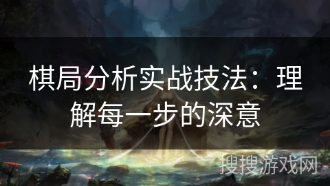 棋局分析实战技法：理解每一步的深意