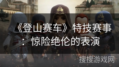 《登山赛车》特技赛事:惊险绝伦的表演 《登山赛车》特技赛事:惊险绝伦的表演
