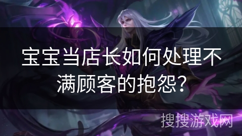 宝宝当店长如何处理不满顾客的抱怨？